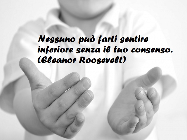 Nessuno può farti sentire inferiore senza il tuo consenso. (Eleanor Roosevelt)