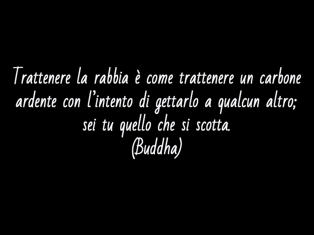 Trattenere la rabbia è come trattenere un carbone ardente con l’intento di gettarlo a qualcun altro; sei tu quello che si scotta.(Buddha)