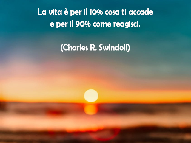 La vita è per il 10% cosa ti accade e per il 90% come reagisci.(Charles R. Swindoll)