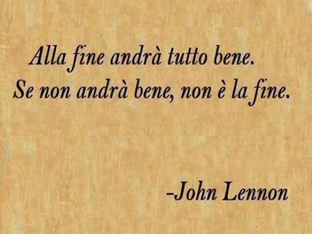 Alla fine andrà tutto bene. Se non andrà bene, non è la fine.(John Lennon)