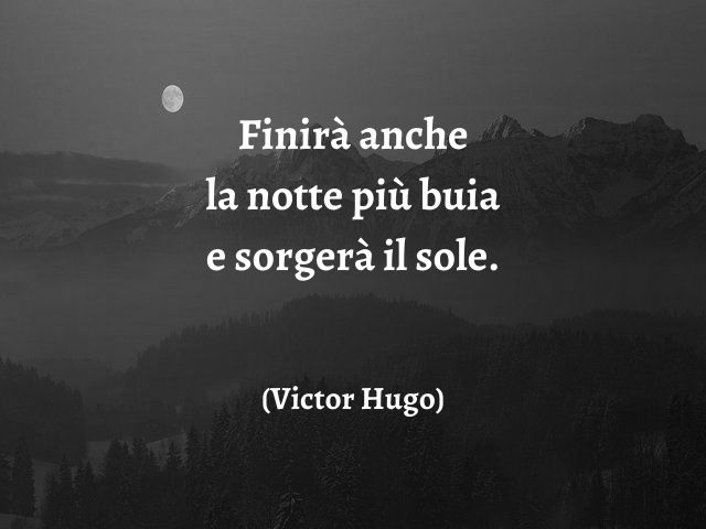 Finirà anche la notte più buia e sorgerà il sole.(Victor Hugo)