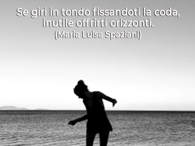 Se giri in tondo fissandoti la coda, inutile offrirti orizzonti.(Maria Luisa Spaziani)