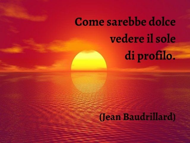 Come sarebbe dolce vedere il sole di profilo.(Jean Baudrillard)
