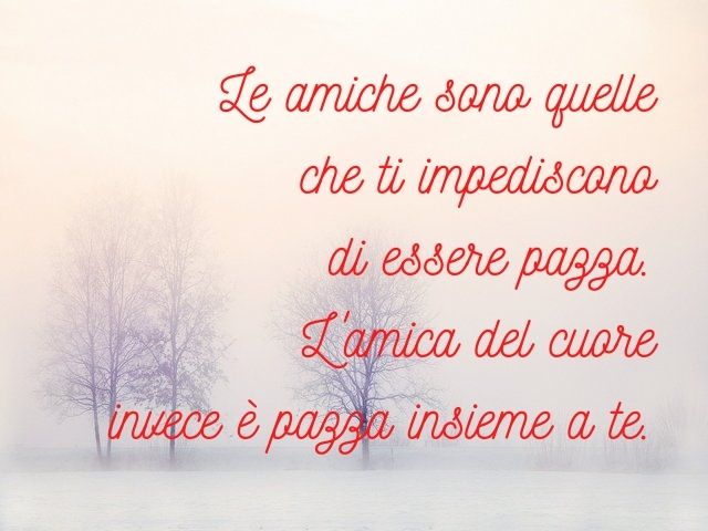 Le amiche sono quelle che ti impediscono di essere pazza. L'amica del cuore invece è pazza insieme a te.