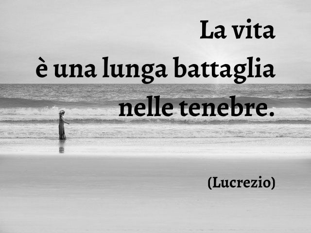 La vita è una lunga battaglia nelle tenebre.(Lucrezio)