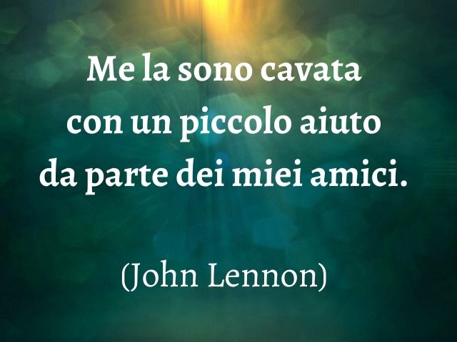 Me la sono cavata con un piccolo aiuto da parte dei miei amici. (John Lennon)