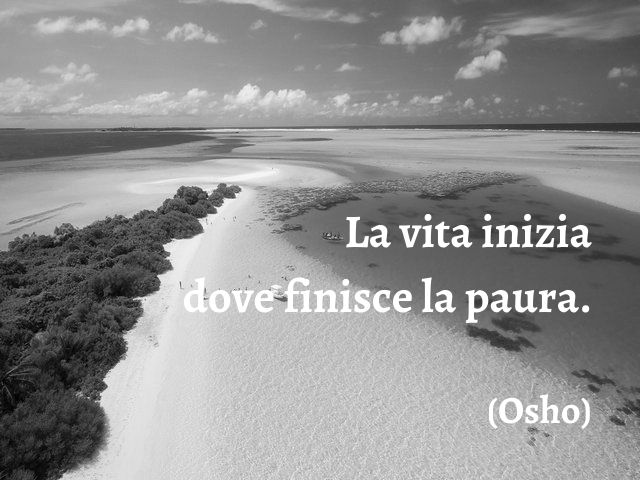 La vita inizia dove finisce la paura.(Osho)