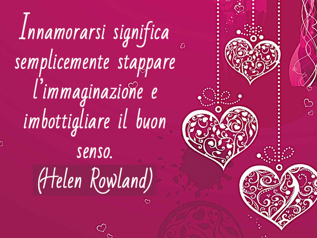 Innamorarsi significa semplicemente stappare l’immaginazione e imbottigliare il buon senso.(Helen Rowland)