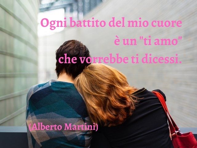 Ogni battito del mio cuore è un "ti amo" che vorrebbe ti dicessi.(Alberto Martini)