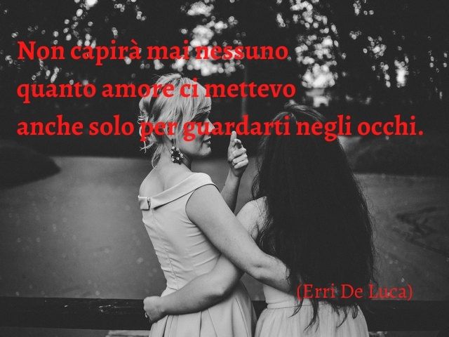 Non capirà mai nessuno quanto amore ci mettevo anche solo per guardarti negli occhi.(Erri De Luca)