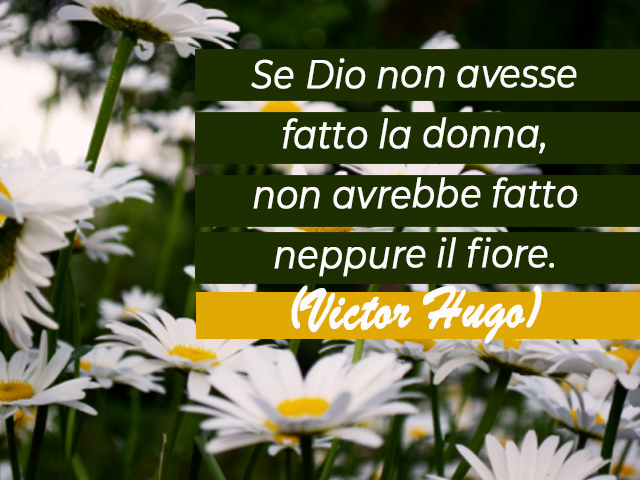 Se Dio non avesse fatto la donna, non avrebbe fatto neppure il fiore.(Victor Hugo)