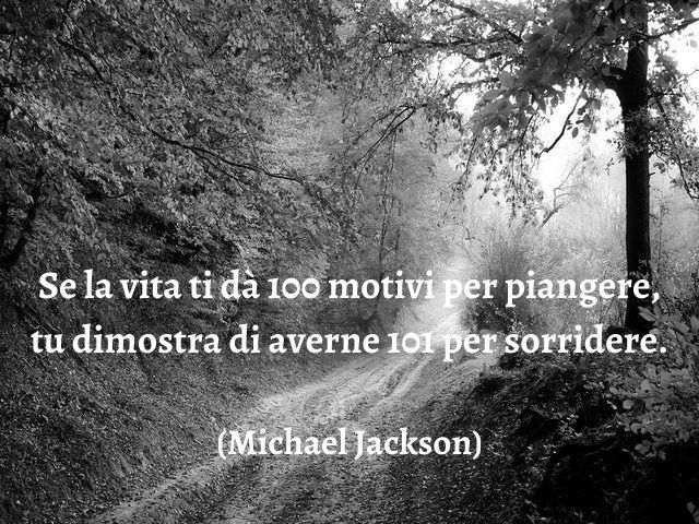 Se la vita ti dà 100 motivi per piangere, tu dimostra di averne 101 per sorridere.(Michael Jackson)