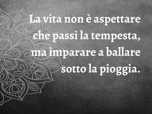 La vita non è aspettare che passi la tempesta, ma imparare a ballare sotto la pioggia.