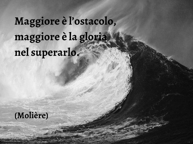 Maggiore è l’ostacolo, maggiore è la gloria nel superarlo.(Molière)