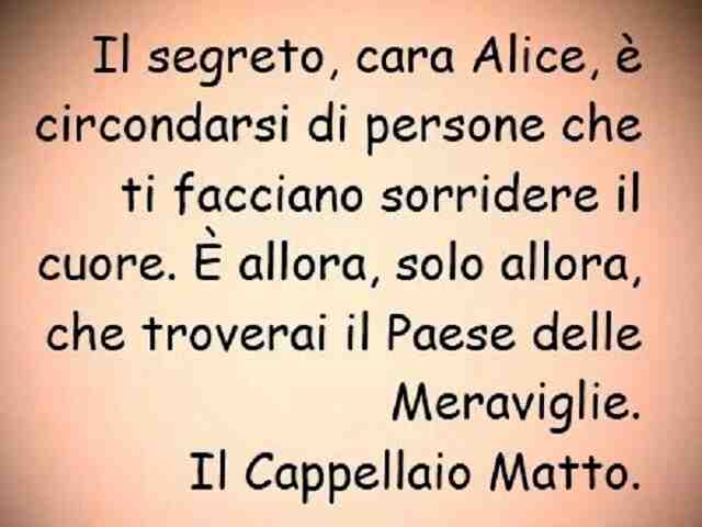 Il segreto, cara Alice, è circondarsi di persone che ti facciano sorridere il cuore. È allora, solo allora, che troverai il Paese delle Meraviglie. Cappellaio Matto.