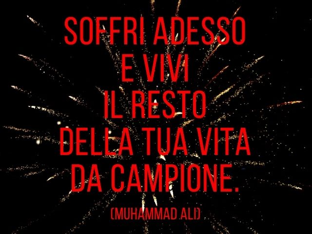 Soffri adesso e vivi il resto della tua vita da campione. (Muhammad Ali)