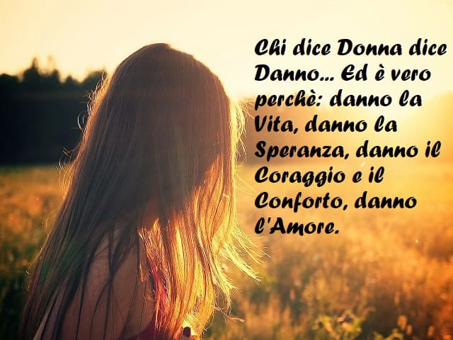 Chi dice Donna dice Danno... Ed è vero perché: danno la Vita, danno la Speranza, danno il Coraggio e il Conforto, danno l'Amore.