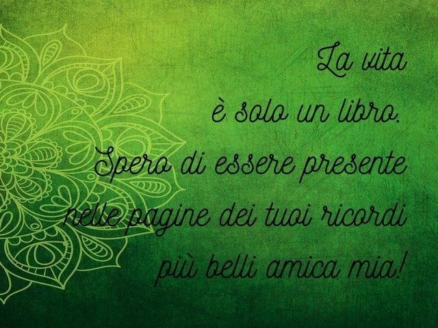 La vita è solo un libro. Spero di essere presente nelle pagine dei tuoi ricordi più belli amica mia!