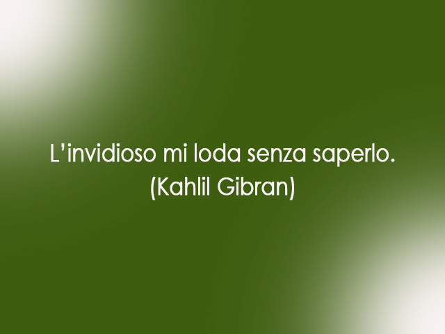 L’invidioso mi loda senza saperlo.(Kahlil Gibran)