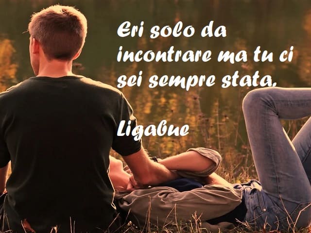Eri solo da incontrare ma tu ci sei sempre stata. (Ligabue)