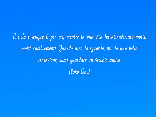 Il cielo è sempre lì per me, mentre la mia vita ha attraversato molti, molti cambiamenti. Quando alzo lo sguardo, mi dà una bella sensazione, come guardare un vecchio amico.(Yoko Ono)
