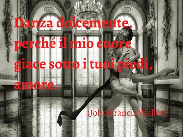 Danza dolcemente, perché il mio cuore giace sotto i tuoi piedi, amore.(John Francis Waller)
