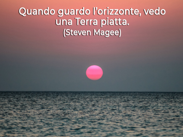 Quando guardo l’orizzonte, vedo una Terra piatta.(Steven Magee)