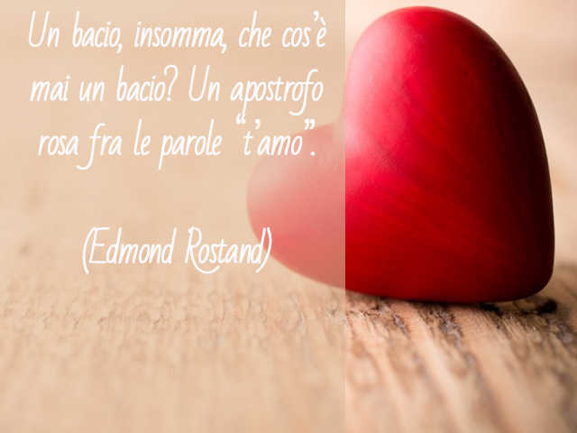 Un bacio, insomma, che cos’è mai un bacio? Un apostrofo rosa fra le parole “t’amo”.(Edmond Rostand)