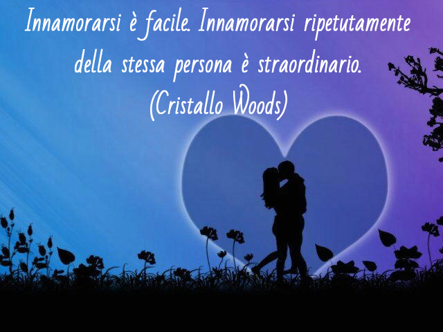 Innamorarsi è facile. Innamorarsi ripetutamente della stessa persona è straordinario.(Cristallo Woods)
