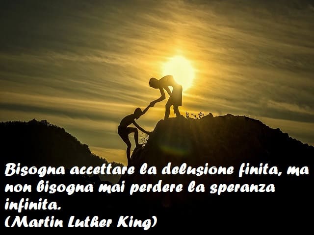 Bisogna accettare la delusione finita, ma non bisogna mai perdere la speranza infinita. (Martin Luther King)