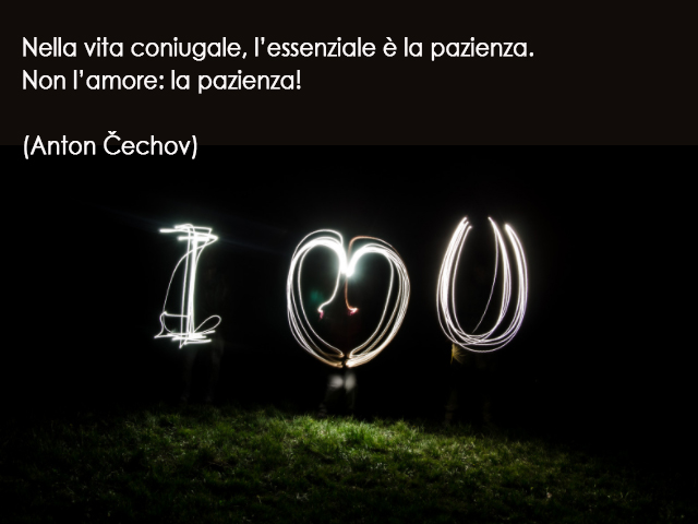 Nella vita coniugale, l’essenziale è la pazienza. Non l’amore: la pazienza!(Anton Čechov)