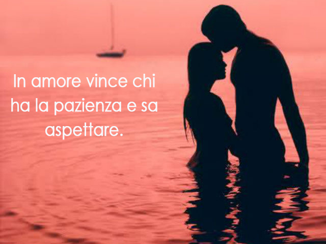 In amore vince chi ha la pazienza e sa aspettare.