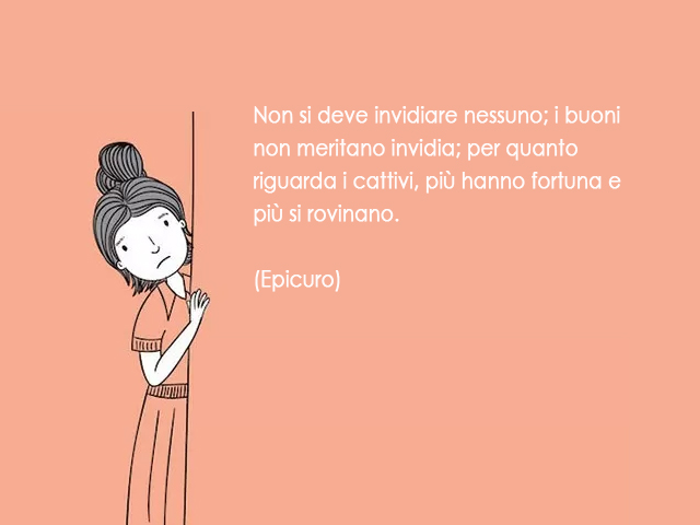 Non si deve invidiare nessuno; i buoni non meritano invidia; per quanto riguarda i cattivi, più hanno fortuna e più si rovinano.(Epicuro)