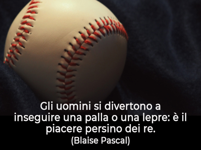 Gli uomini si divertono a inseguire una palla o una lepre: è il piacere persino dei re.(Blaise Pascal)