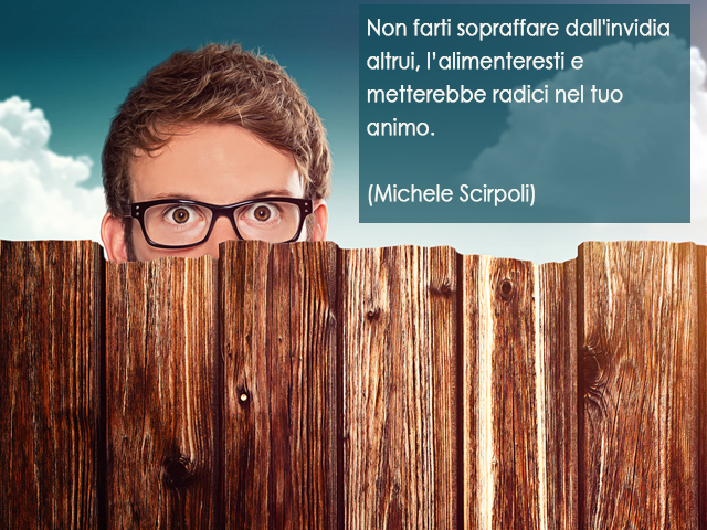 Non farti sopraffare dall'invidia altrui, l’alimenteresti e metterebbe radici nel tuo animo.(Michele Scirpoli)