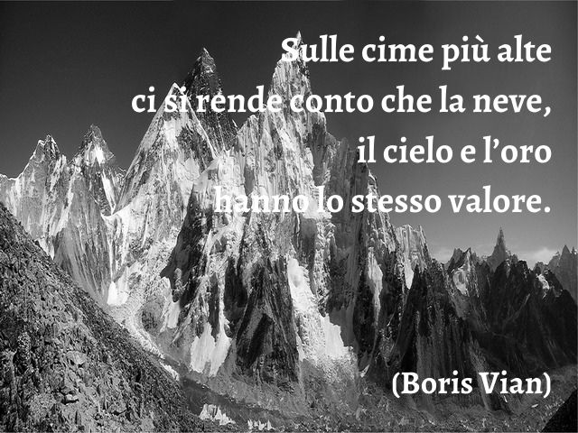 Sulle cime più alte ci si rende conto che la neve, il cielo e l’oro hanno lo stesso valore.(Boris Vian)
