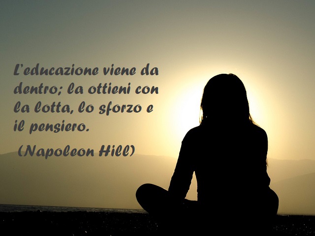 L’educazione viene da dentro; la ottieni con la lotta, lo sforzo e il pensiero. (Napoleon Hill)