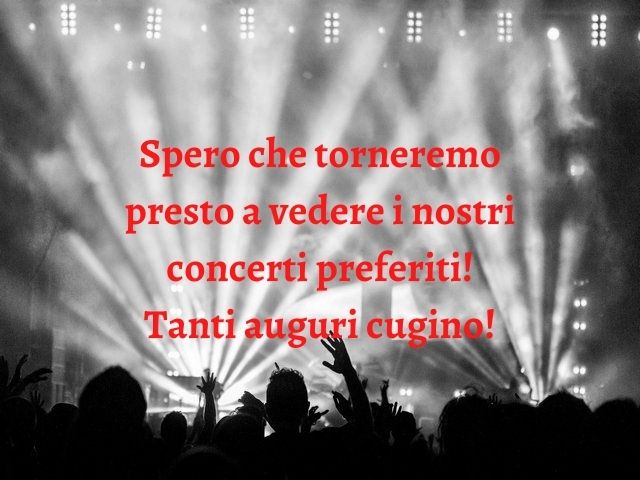 Spero che torneremo presto a vedere i nostri concerti preferiti! Tanti auguri cugino!