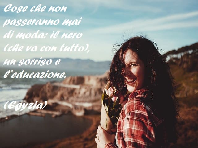 Cose che non passeranno mai di moda: il nero (che va con tutto), un sorriso e l’educazione. (Egyzia)