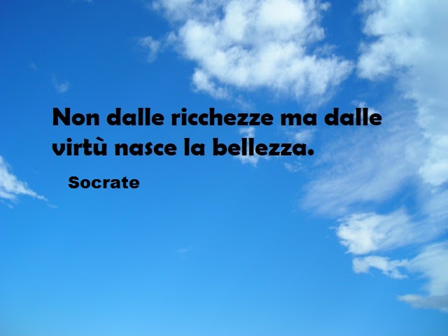 Non dalle ricchezze ma dalle virtù nasce la bellezza. (Socrate)