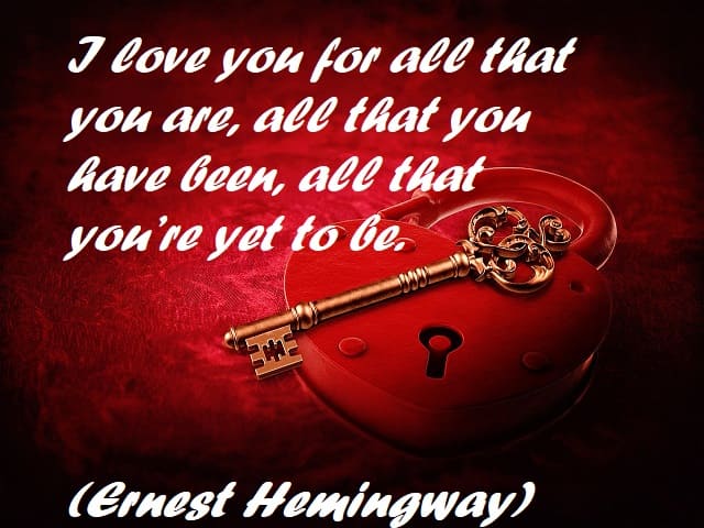 I love you for all that you are, all that you have been, all that you’re yet to be. (Ti amo per tutto ciò che sei, tutto ciò che sei stato, tutto ciò che devi ancora essere.) (Ernest Hemingway)