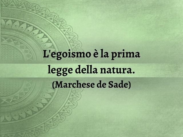 L'egoismo è la prima legge della natura.(Marchese de Sade)