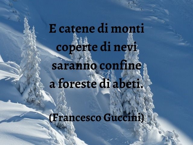 E catene di monti coperte di nevi saranno confine a foreste di abeti.(Francesco Guccini)