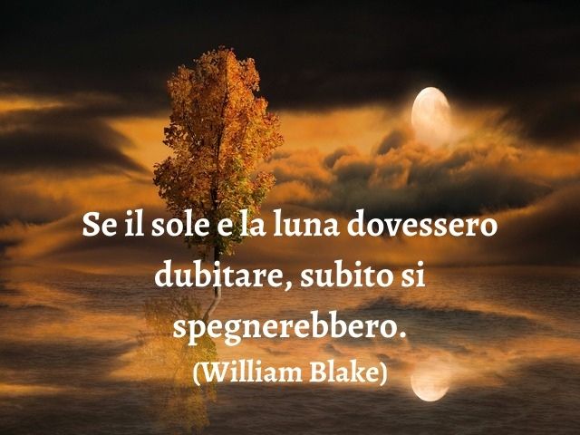 Se il sole e la luna dovessero dubitare, subito si spegnerebbero.(William Blake)