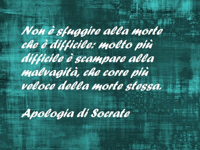 Non è sfuggire alla morte che è difficile: molto più difficile è scampare alla malvagità, che corre più veloce della morte stessa. (Apologia di Socrate)