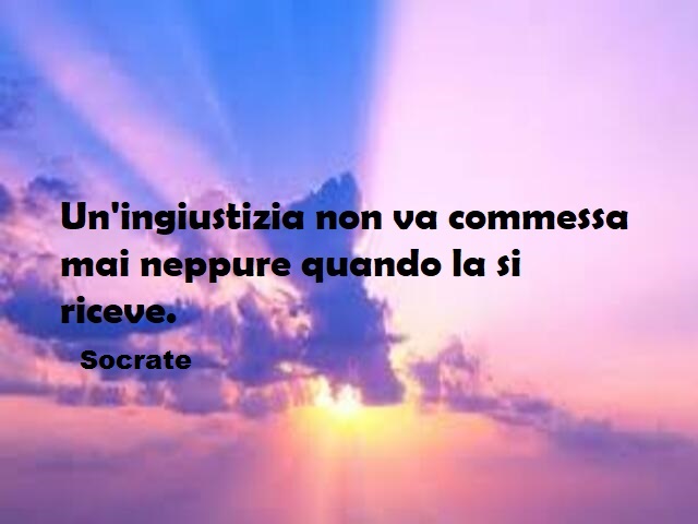 Un'ingiustizia non va commessa mai neppure quando la si riceve. (Socrate)