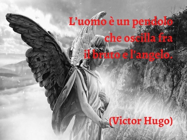 L’uomo è un pendolo che oscilla fra il bruto e l’angelo.(Victor Hugo)