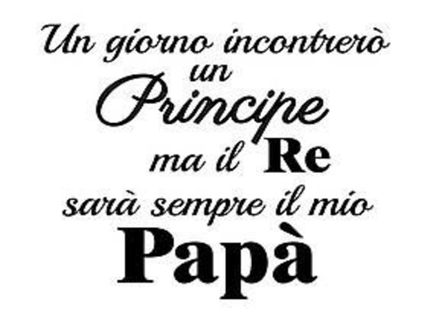 Un giorno incontrerò un principe ma il re sarà sempre il mio papà.