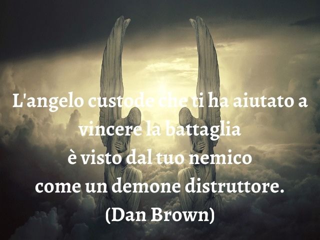 L'angelo custode che ti ha aiutato a vincere la battaglia è visto dal tuo nemico come un demone distruttore.(Dan Brown)