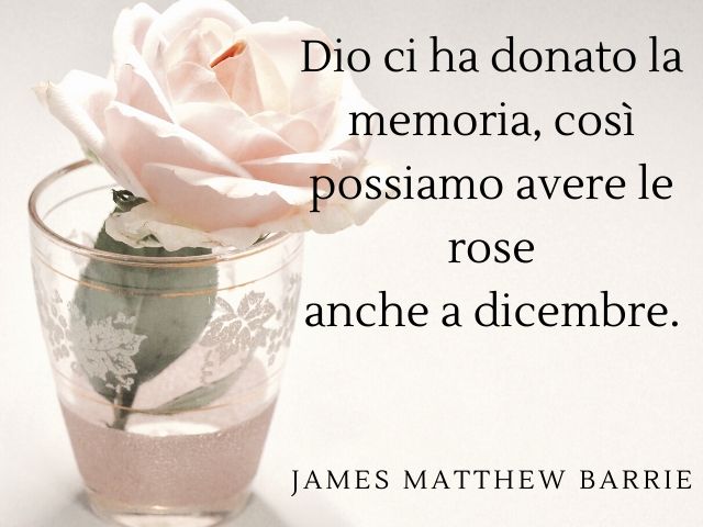 Dio ci ha donato la memoria, così possiamo avere le rose anche a dicembre. (James Matthew Barrie)